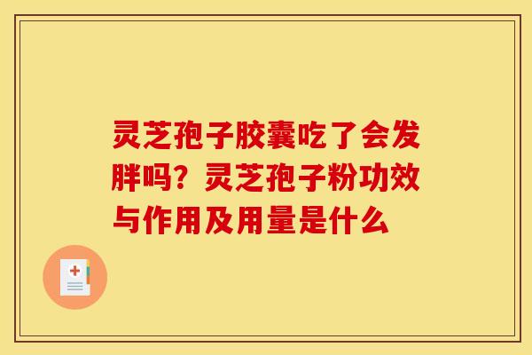 灵芝孢子胶囊吃了会发胖吗?灵芝孢子粉功效与作用及用量是什么