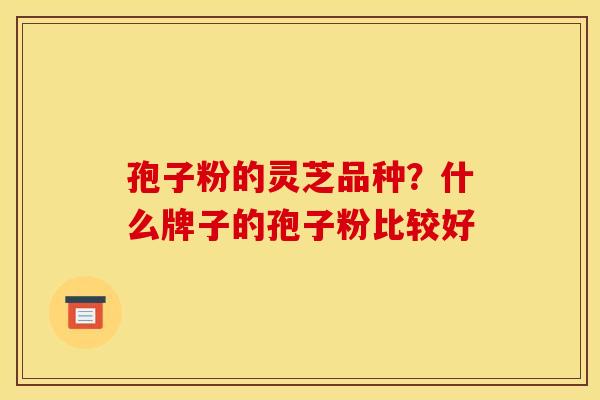 孢子粉的灵芝品种?什么牌子的孢子粉比较好