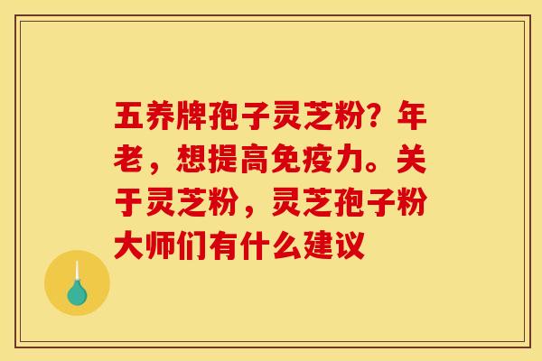 五养牌孢子灵芝粉?年老,想提高免疫力。关于灵芝粉,灵芝孢子粉大师们有什么建议