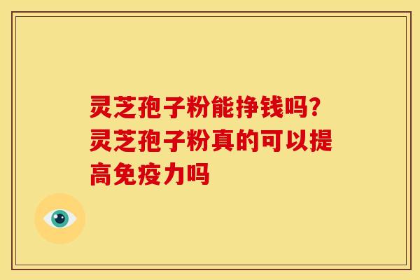 灵芝孢子粉能挣钱吗?灵芝孢子粉真的可以提高免疫力吗