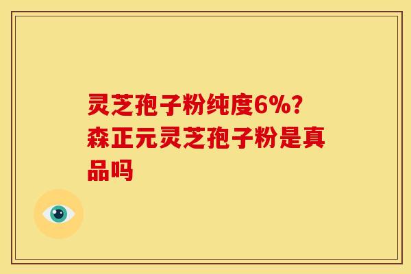 灵芝孢子粉纯度6%？森正元灵芝孢子粉是真品吗