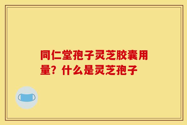 同仁堂孢子灵芝胶囊用量?什么是灵芝孢子