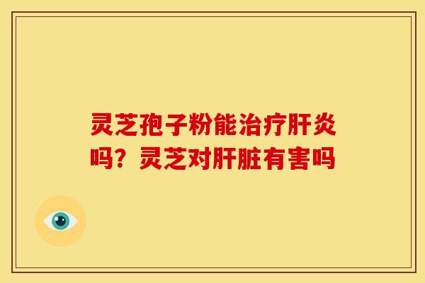 灵芝孢子粉能治疗肝炎吗？灵芝对肝脏有害吗
