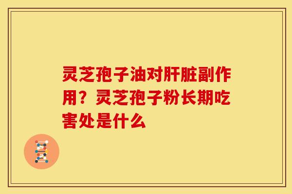 灵芝孢子油对肝脏副作用?灵芝孢子粉长期吃害处是什么
