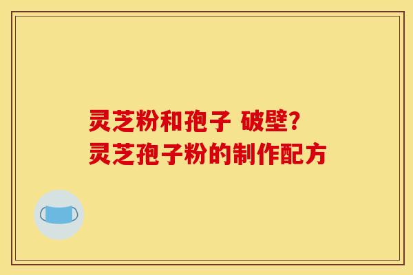 灵芝粉和孢子 破壁?灵芝孢子粉的制作配方