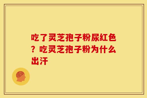 吃了灵芝孢子粉尿红色？吃灵芝孢子粉为什么出汗