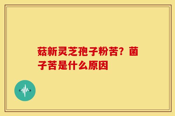 菇新灵芝孢子粉苦？菌子苦是什么原因