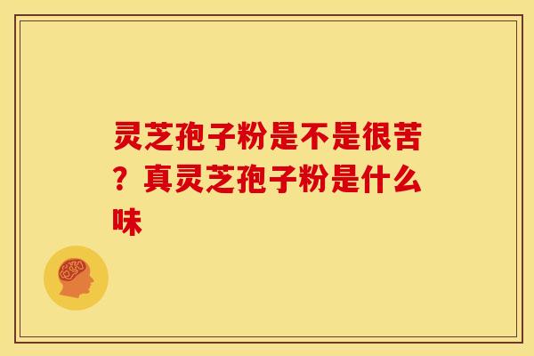 灵芝孢子粉是不是很苦?真灵芝孢子粉是什么味