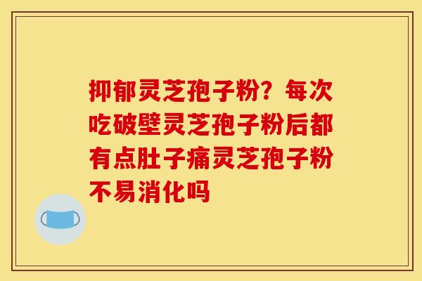 抑郁灵芝孢子粉?每次吃破壁灵芝孢子粉后都有点肚子痛灵芝孢子粉不易消化吗