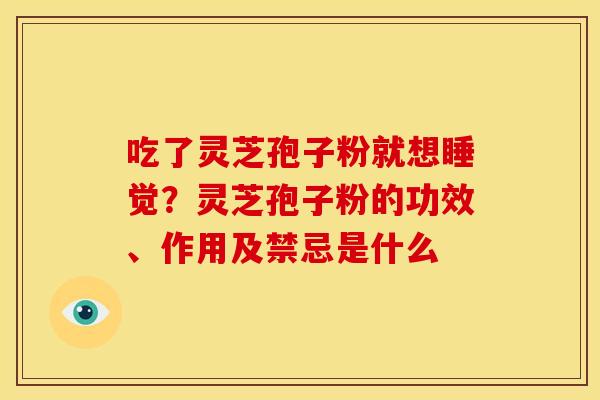 吃了灵芝孢子粉就想睡觉?灵芝孢子粉的功效、作用及禁忌是什么