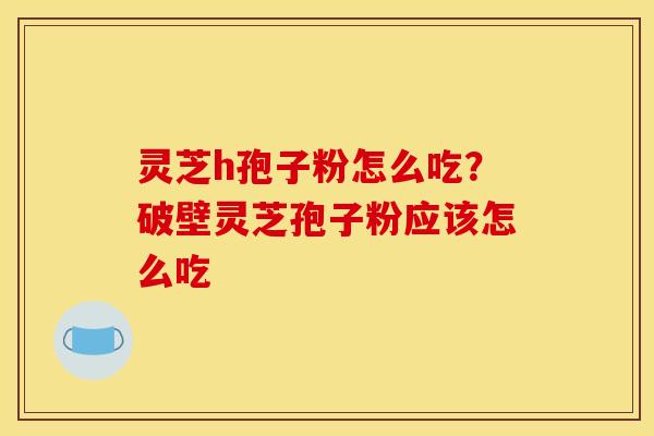 灵芝h孢子粉怎么吃?破壁灵芝孢子粉应该怎么吃