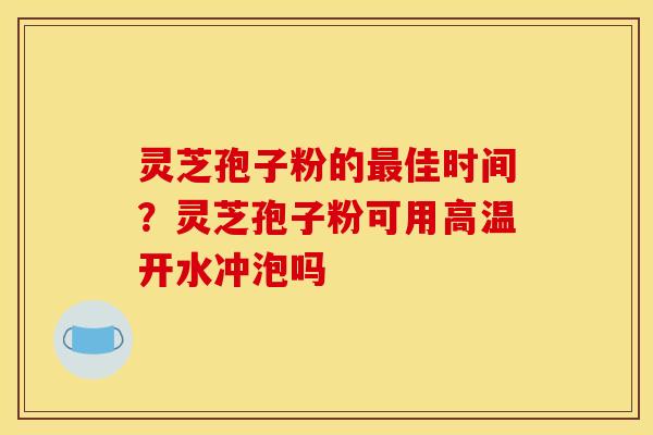 灵芝孢子粉的最佳时间?灵芝孢子粉可用高温开水冲泡吗