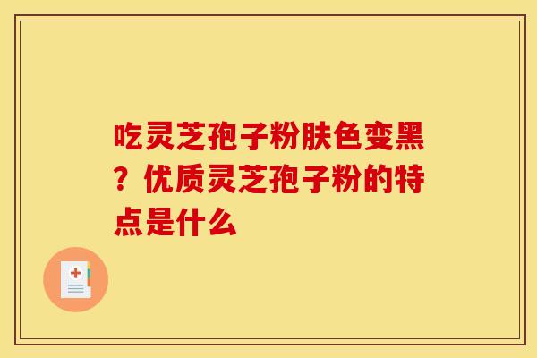 吃灵芝孢子粉肤色变黑?优质灵芝孢子粉的特点是什么
