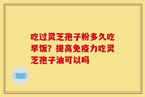 吃过灵芝孢子粉多久吃早饭?提高免疫力吃灵芝孢子油可以吗