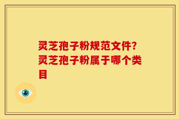 灵芝孢子粉规范文件?灵芝孢子粉属于哪个类目