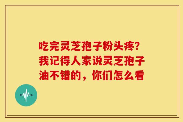吃完灵芝孢子粉头疼?我记得人家说灵芝孢子油不错的,你们怎么看