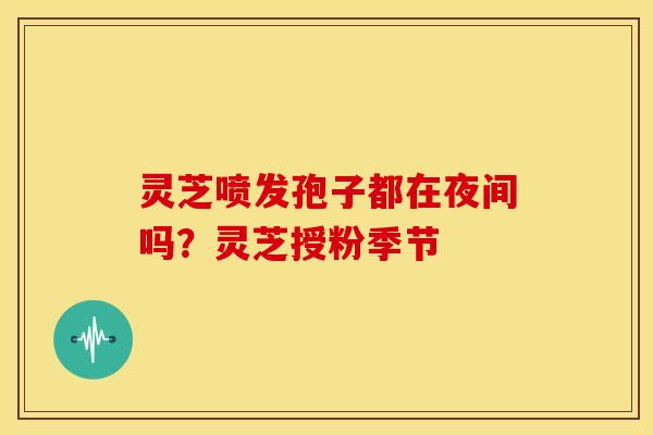 灵芝喷发孢子都在夜间吗？灵芝授粉季节