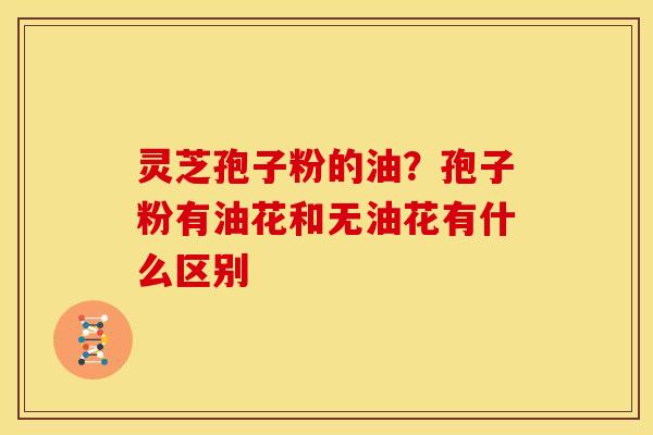 灵芝孢子粉的油?孢子粉有油花和无油花有什么区别