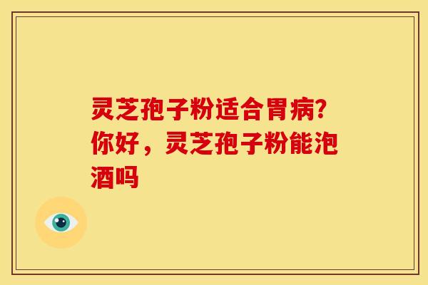灵芝孢子粉适合胃病?你好,灵芝孢子粉能泡酒吗
