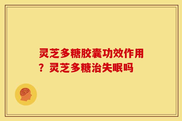 灵芝多糖胶囊功效作用?灵芝多糖治失眠吗