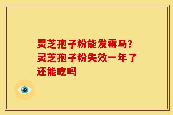 灵芝孢子粉能发霉马？灵芝孢子粉失效一年了还能吃吗