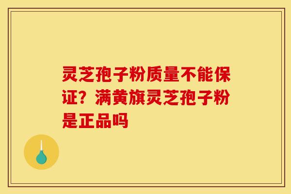 灵芝孢子粉质量不能保证?满黄旗灵芝孢子粉是正品吗