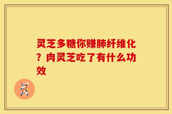 灵芝多糖你赚肺纤维化？肉灵芝吃了有什么功效
