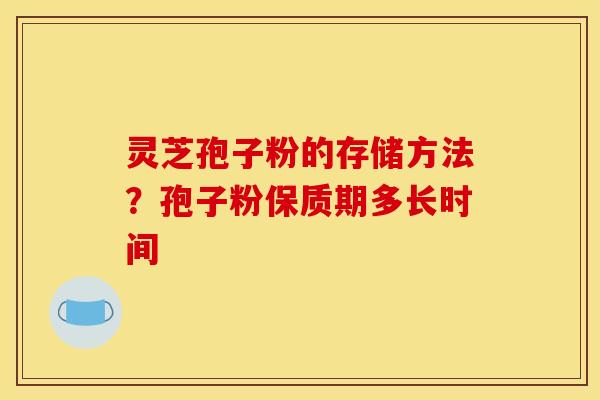 灵芝孢子粉的存储方法？孢子粉保质期多长时间