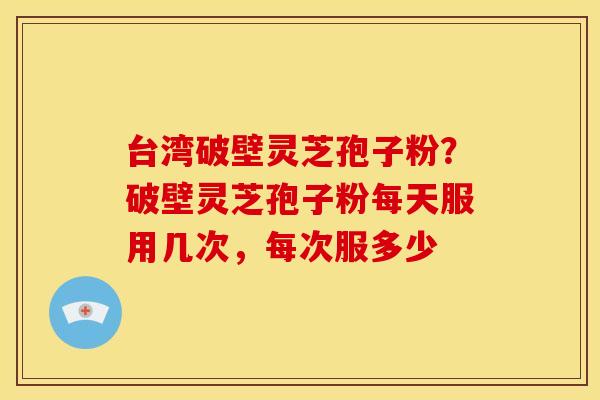 台湾破壁灵芝孢子粉？破壁灵芝孢子粉每天服用几次，每次服多少