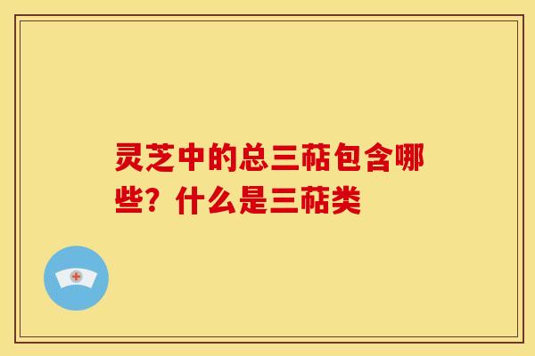 灵芝中的总三萜包含哪些?什么是三萜类