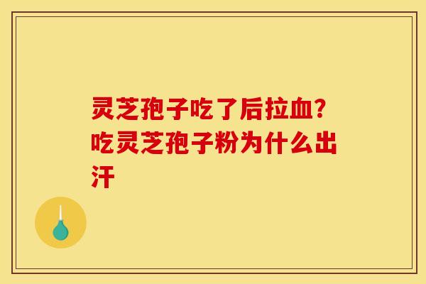 灵芝孢子吃了后拉血?吃灵芝孢子粉为什么出汗