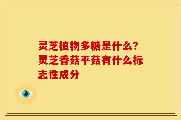灵芝植物多糖是什么？灵芝香菇平菇有什么标志性成分