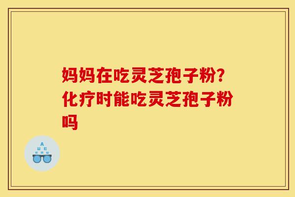妈妈在吃灵芝孢子粉?化疗时能吃灵芝孢子粉吗