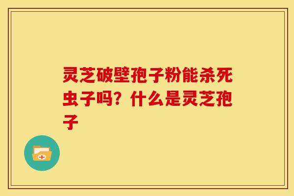灵芝破壁孢子粉能杀死虫子吗?什么是灵芝孢子
