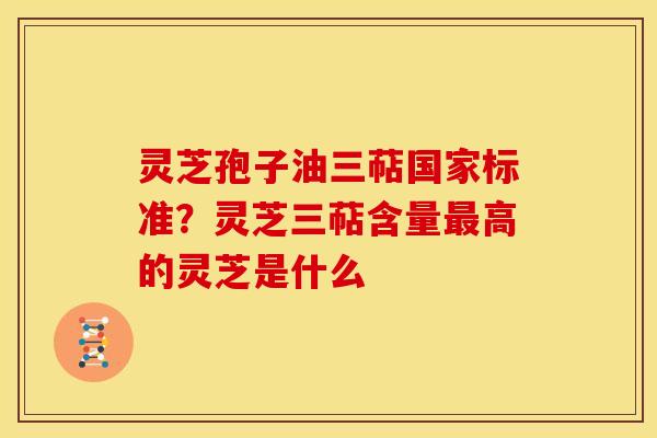 灵芝孢子油三萜国家标准？灵芝三萜含量最高的灵芝是什么