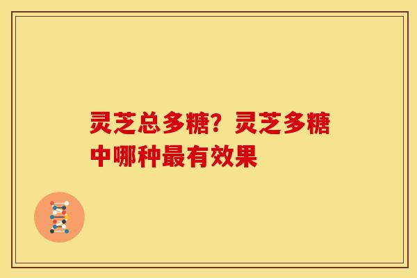 灵芝总多糖？灵芝多糖中哪种最有效果