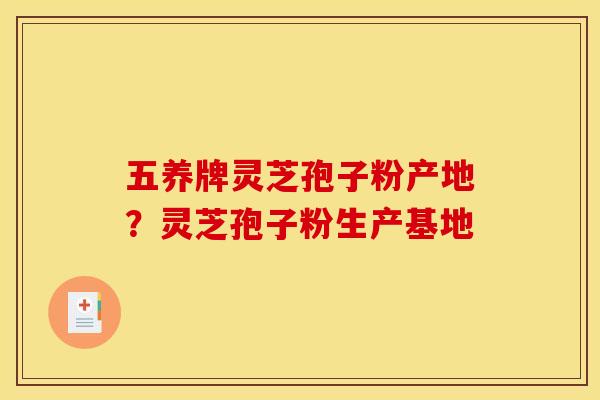 五养牌灵芝孢子粉产地？灵芝孢子粉生产基地