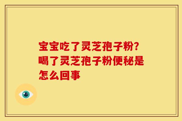 宝宝吃了灵芝孢子粉?喝了灵芝孢子粉便秘是怎么回事