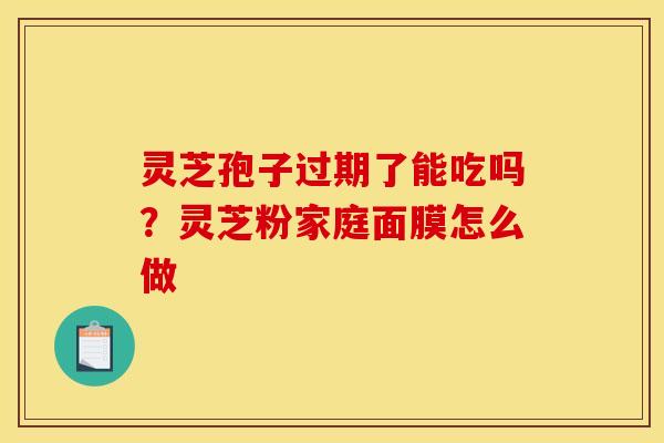 灵芝孢子过期了能吃吗?灵芝粉家庭面膜怎么做
