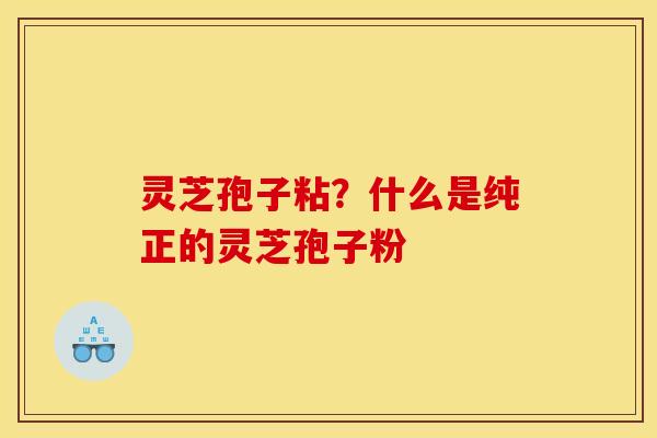 灵芝孢子粘？什么是纯正的灵芝孢子粉