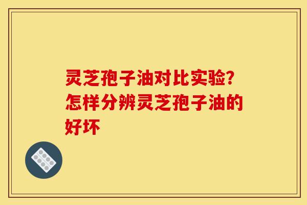 灵芝孢子油对比实验？怎样分辨灵芝孢子油的好坏