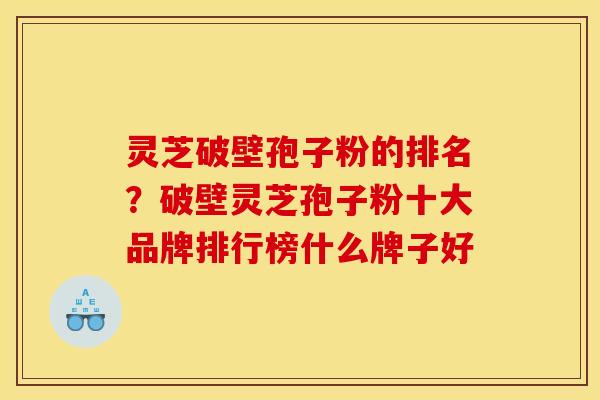 灵芝破壁孢子粉的排名？破壁灵芝孢子粉十大品牌排行榜什么牌子好