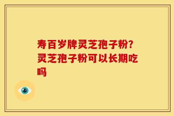 寿百岁牌灵芝孢子粉?灵芝孢子粉可以长期吃吗