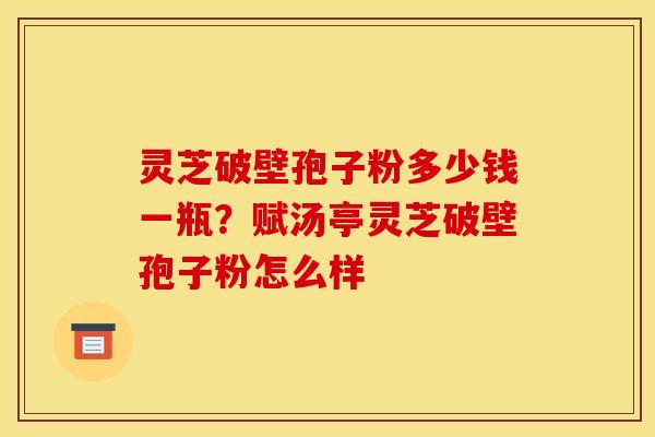 灵芝破壁孢子粉多少钱一瓶？赋汤亭灵芝破壁孢子粉怎么样