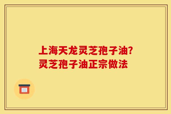 上海天龙灵芝孢子油？灵芝孢子油正宗做法