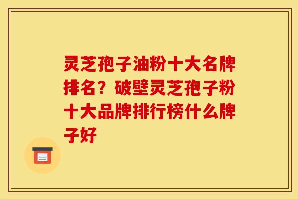 灵芝孢子油粉十大名牌排名?破壁灵芝孢子粉十大品牌排行榜什么牌子好
