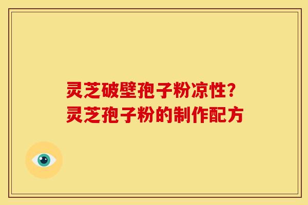灵芝破壁孢子粉凉性？灵芝孢子粉的制作配方