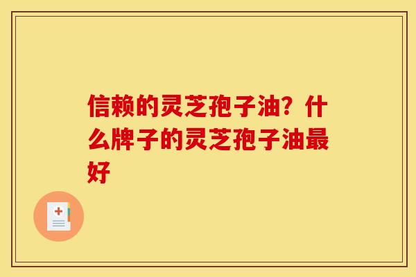 信赖的灵芝孢子油？什么牌子的灵芝孢子油最好