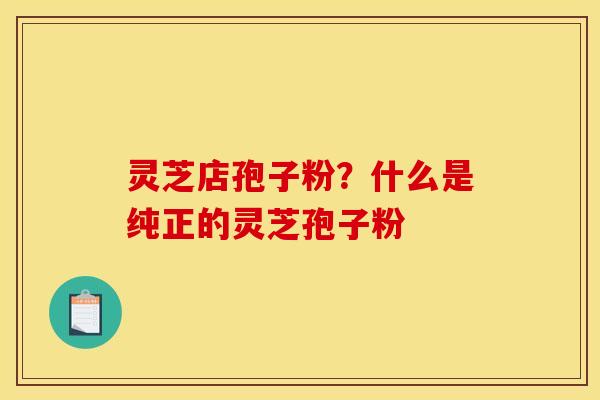 灵芝店孢子粉?什么是纯正的灵芝孢子粉