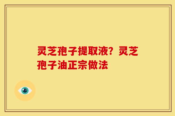 灵芝孢子提取液?灵芝孢子油正宗做法